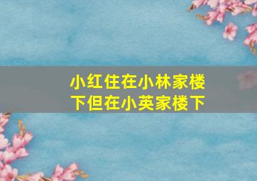 小红住在小林家楼下但在小英家楼下