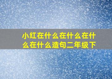 小红在什么在什么在什么在什么造句二年级下