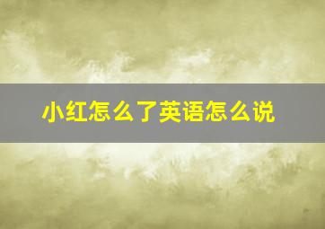 小红怎么了英语怎么说