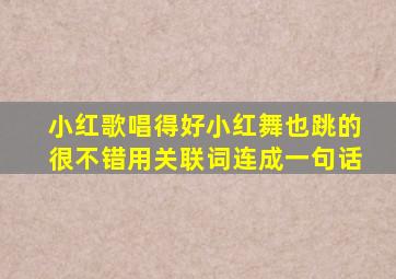 小红歌唱得好小红舞也跳的很不错用关联词连成一句话