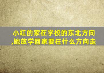 小红的家在学校的东北方向,她放学回家要往什么方向走