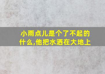 小雨点儿是个了不起的什么,他把水洒在大地上