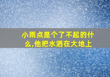 小雨点是个了不起的什么,他把水洒在大地上