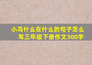 小鸟什么在什么的句子怎么写三年级下册作文300字