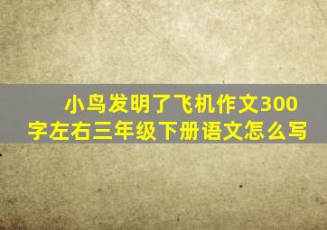 小鸟发明了飞机作文300字左右三年级下册语文怎么写