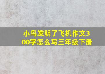 小鸟发明了飞机作文300字怎么写三年级下册