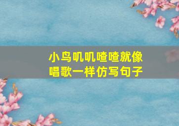 小鸟叽叽喳喳就像唱歌一样仿写句子