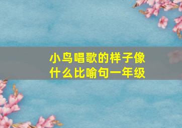 小鸟唱歌的样子像什么比喻句一年级