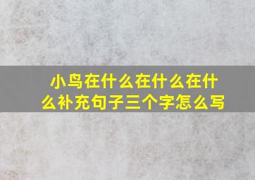 小鸟在什么在什么在什么补充句子三个字怎么写