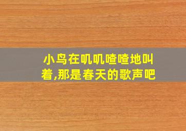 小鸟在叽叽喳喳地叫着,那是春天的歌声吧