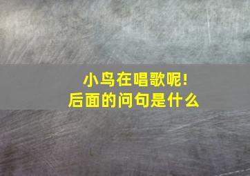 小鸟在唱歌呢!后面的问句是什么