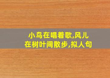 小鸟在唱着歌,风儿在树叶间散步,拟人句