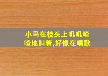 小鸟在枝头上叽叽喳喳地叫着,好像在唱歌