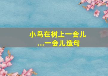 小鸟在树上一会儿...一会儿造句