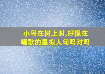 小鸟在树上叫,好像在唱歌的是拟人句吗对吗