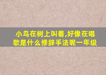 小鸟在树上叫着,好像在唱歌是什么修辞手法呢一年级