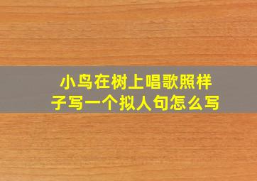 小鸟在树上唱歌照样子写一个拟人句怎么写