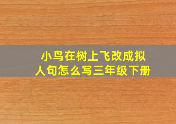 小鸟在树上飞改成拟人句怎么写三年级下册