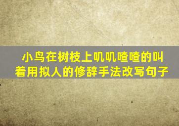 小鸟在树枝上叽叽喳喳的叫着用拟人的修辞手法改写句子