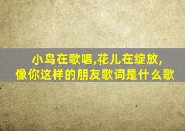 小鸟在歌唱,花儿在绽放,像你这样的朋友歌词是什么歌