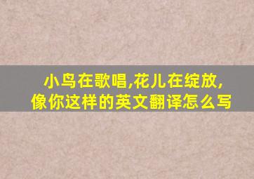 小鸟在歌唱,花儿在绽放,像你这样的英文翻译怎么写