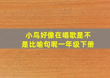 小鸟好像在唱歌是不是比喻句呢一年级下册