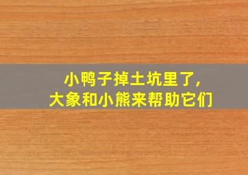 小鸭子掉土坑里了,大象和小熊来帮助它们