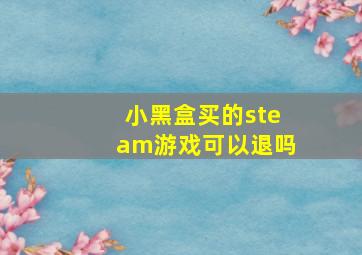 小黑盒买的steam游戏可以退吗