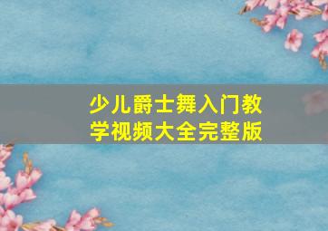 少儿爵士舞入门教学视频大全完整版