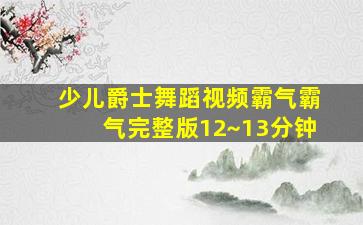 少儿爵士舞蹈视频霸气霸气完整版12~13分钟