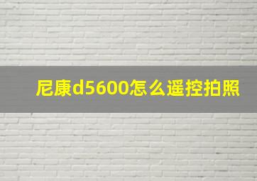 尼康d5600怎么遥控拍照