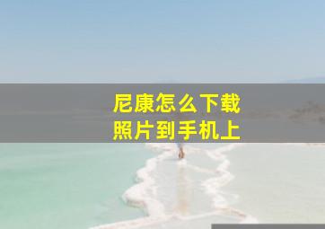 尼康怎么下载照片到手机上