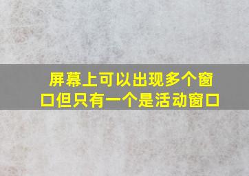 屏幕上可以出现多个窗口但只有一个是活动窗口