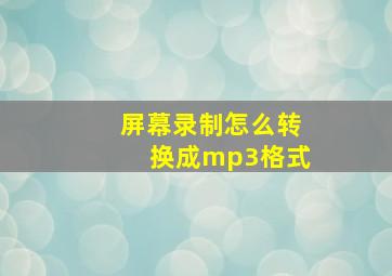 屏幕录制怎么转换成mp3格式