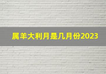 属羊大利月是几月份2023