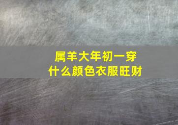 属羊大年初一穿什么颜色衣服旺财