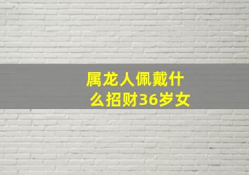 属龙人佩戴什么招财36岁女