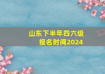 山东下半年四六级报名时间2024