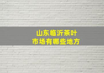 山东临沂茶叶市场有哪些地方