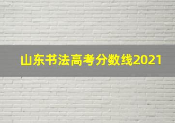 山东书法高考分数线2021