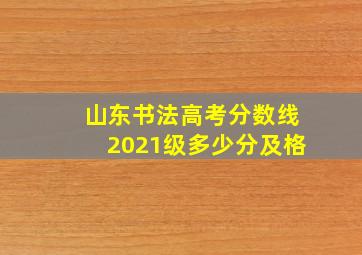 山东书法高考分数线2021级多少分及格