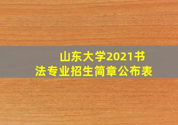 山东大学2021书法专业招生简章公布表