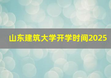 山东建筑大学开学时间2025