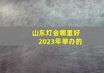 山东灯会哪里好2023年举办的