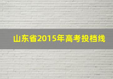 山东省2015年高考投档线