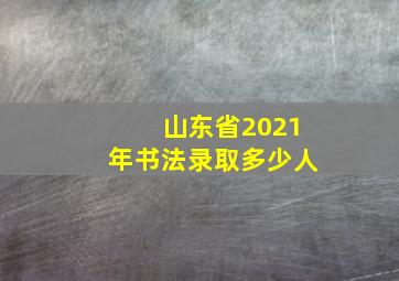 山东省2021年书法录取多少人