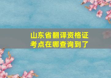 山东省翻译资格证考点在哪查询到了