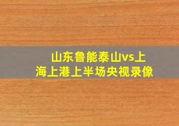 山东鲁能泰山vs上海上港上半场央视录像