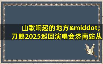 山歌响起的地方·刀郎2025巡回演唱会济南站从哪里定票