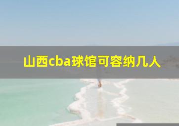 山西cba球馆可容纳几人